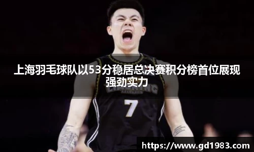 上海羽毛球队以53分稳居总决赛积分榜首位展现强劲实力